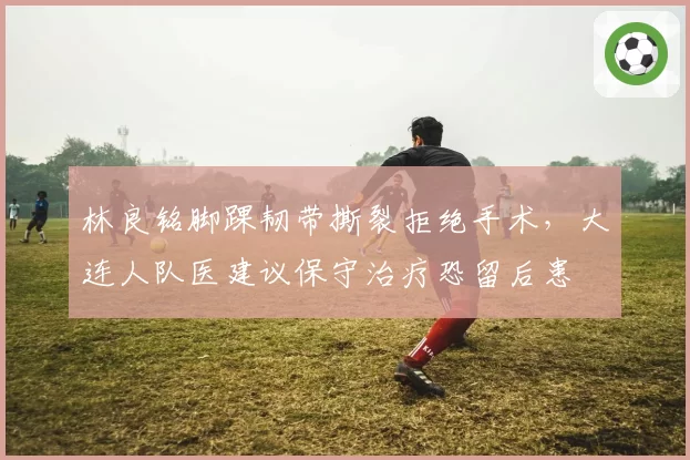 林良铭脚踝韧带撕裂拒绝手术，大连人队医建议保守治疗恐留后患