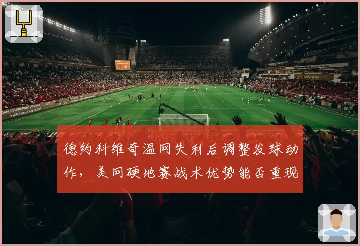 德约科维奇温网失利后调整发球动作，美网硬地赛战术优势能否重现？
