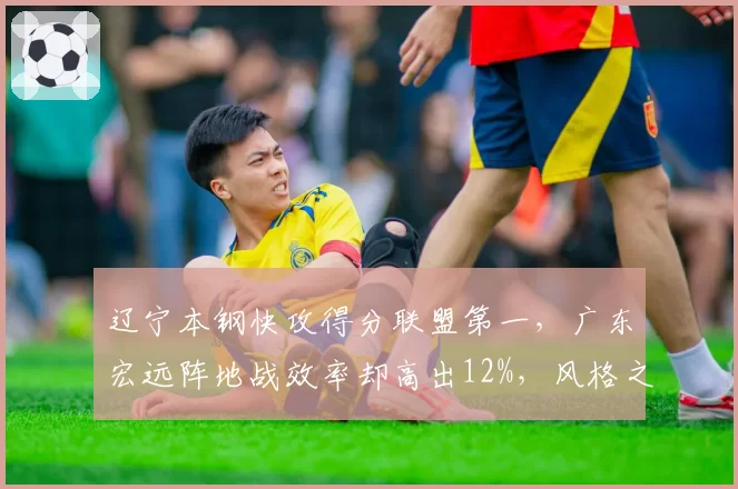 辽宁本钢快攻得分联盟第一，广东宏远阵地战效率却高出12%，风格之争谁更优？