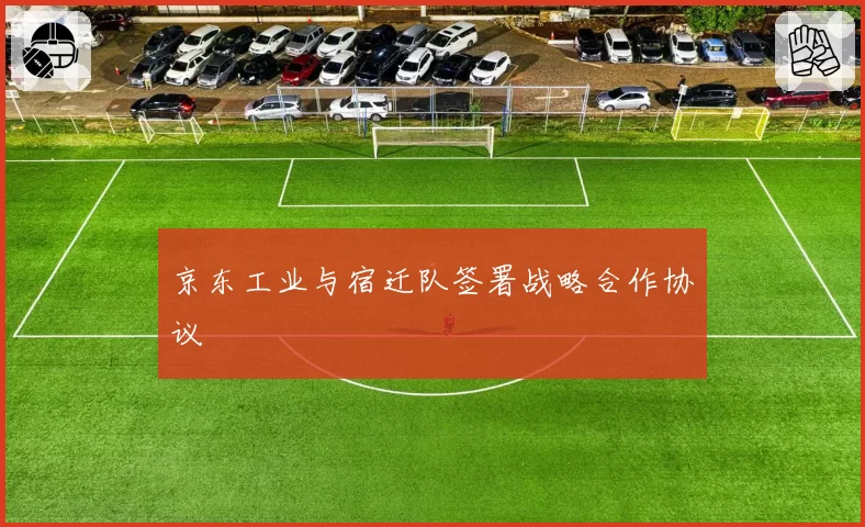 京东工业与宿迁队签署战略合作协议