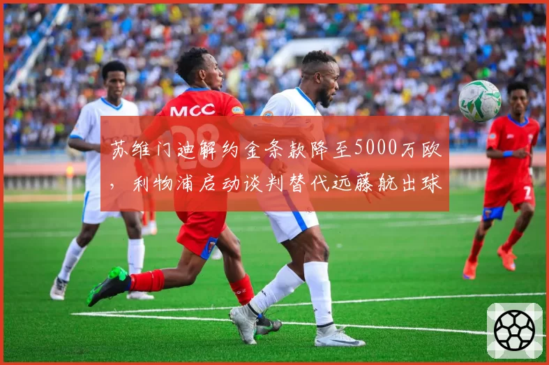 苏维门迪解约金条款降至5000万欧，利物浦启动谈判替代远藤航出球体系
