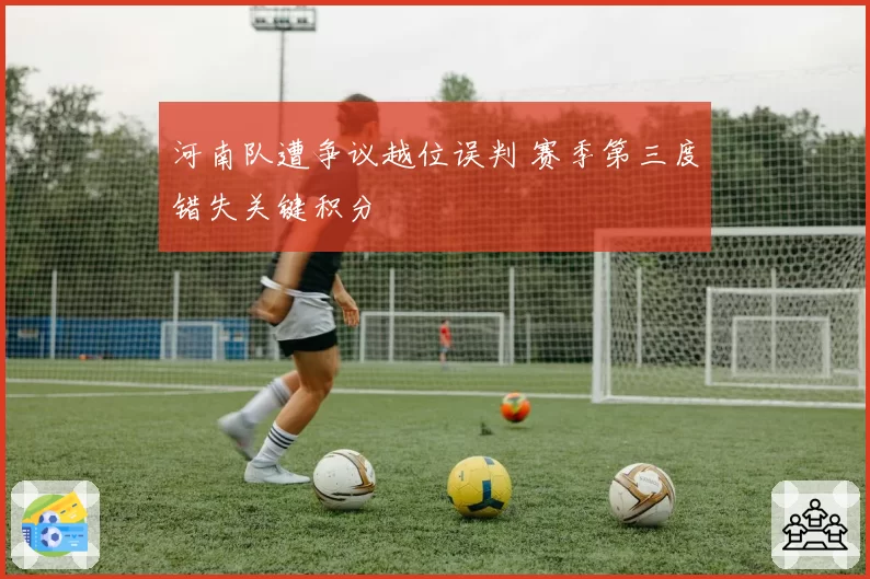 河南队遭争议越位误判 赛季第三度错失关键积分