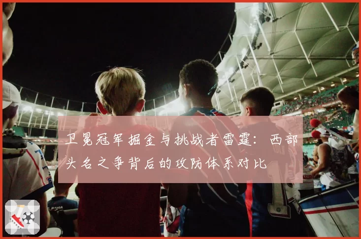 卫冕冠军掘金与挑战者雷霆：西部头名之争背后的攻防体系对比