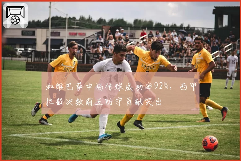 加维巴萨中场传球成功率92%，西甲拦截次数前五防守贡献突出