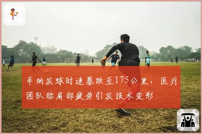 辛纳发球时速暴跌至175公里，医疗团队称肩部疲劳引发技术变形