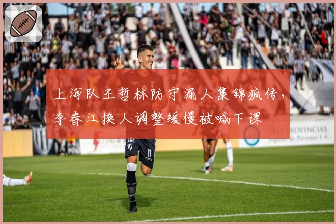 上海队王哲林防守漏人集锦疯传,李春江换人调整缓慢被喊下课