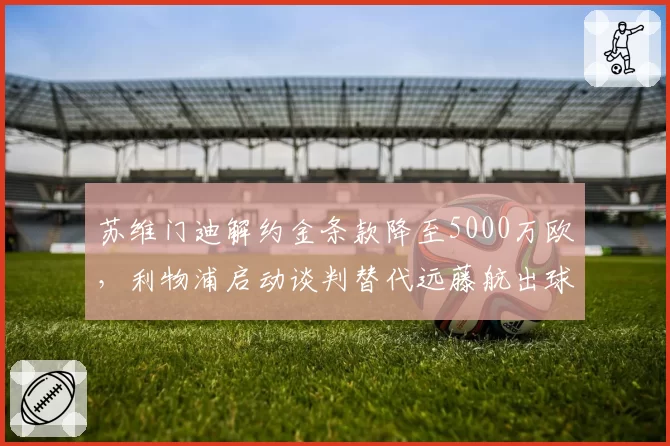 苏维门迪解约金条款降至5000万欧，利物浦启动谈判替代远藤航出球体系