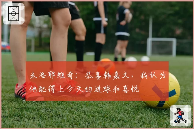 米洛耶维奇:恭喜韩嘉文,我认为他配得上今天的进球和喜悦