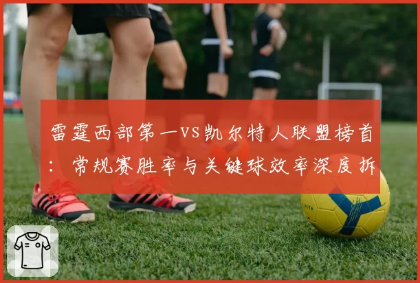 雷霆西部第一vs凯尔特人联盟榜首:常规赛胜率与关键球效率深度拆解