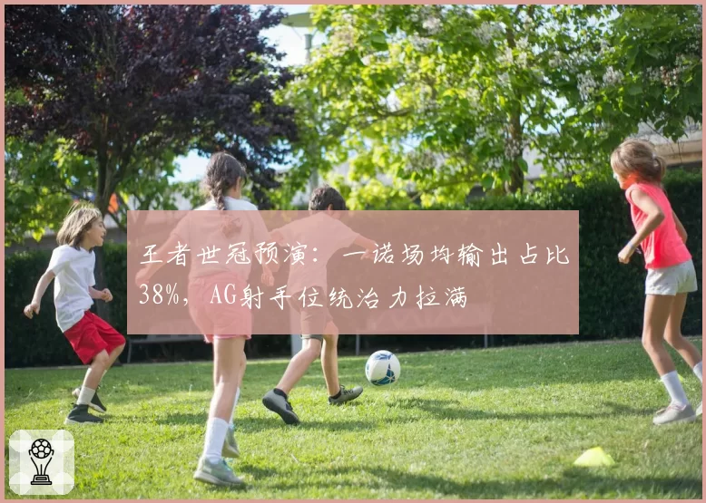 王者世冠预演：一诺场均输出占比38%，AG射手位统治力拉满