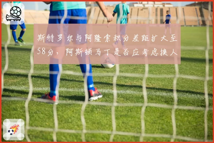 斯特罗尔与阿隆索积分差距扩大至58分,阿斯顿马丁是否应考虑换人?