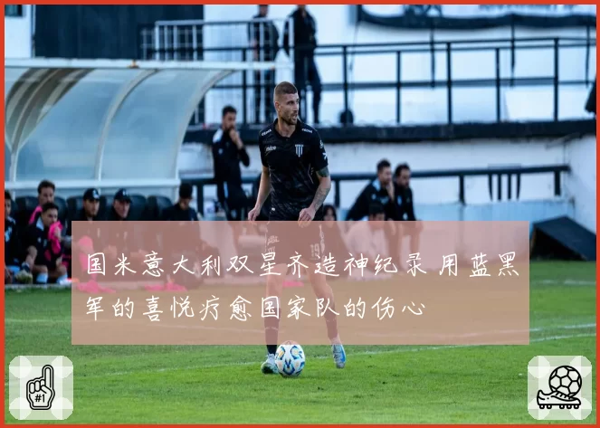 国米意大利双星齐造神纪录 用蓝黑军的喜悦疗愈国家队的伤心