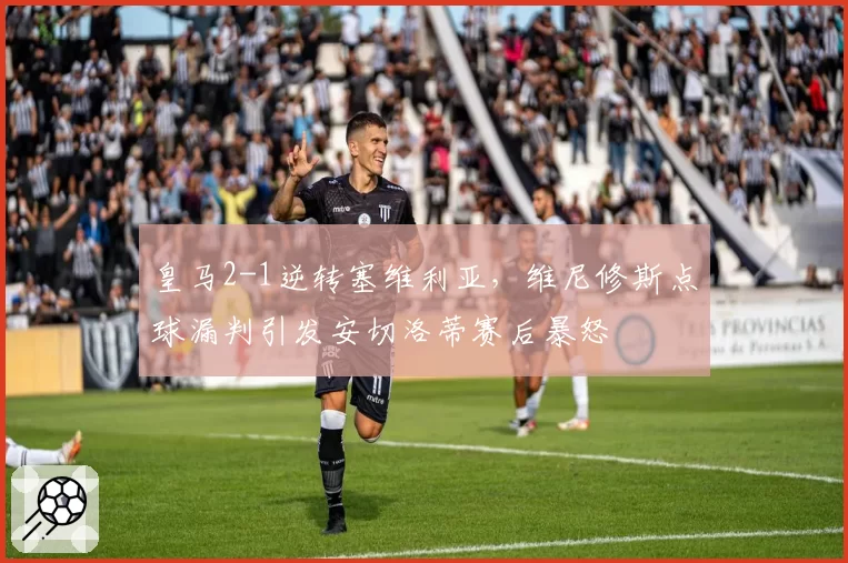 皇马2-1逆转塞维利亚,维尼修斯点球漏判引发安切洛蒂赛后暴怒