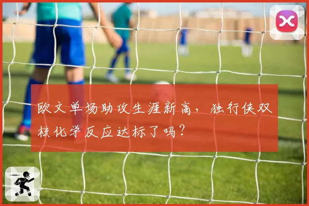 欧文单场助攻生涯新高，独行侠双核化学反应达标了吗？