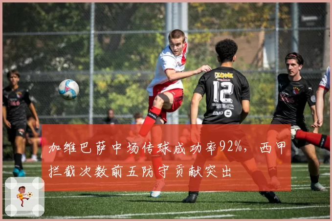 加维巴萨中场传球成功率92%，西甲拦截次数前五防守贡献突出
