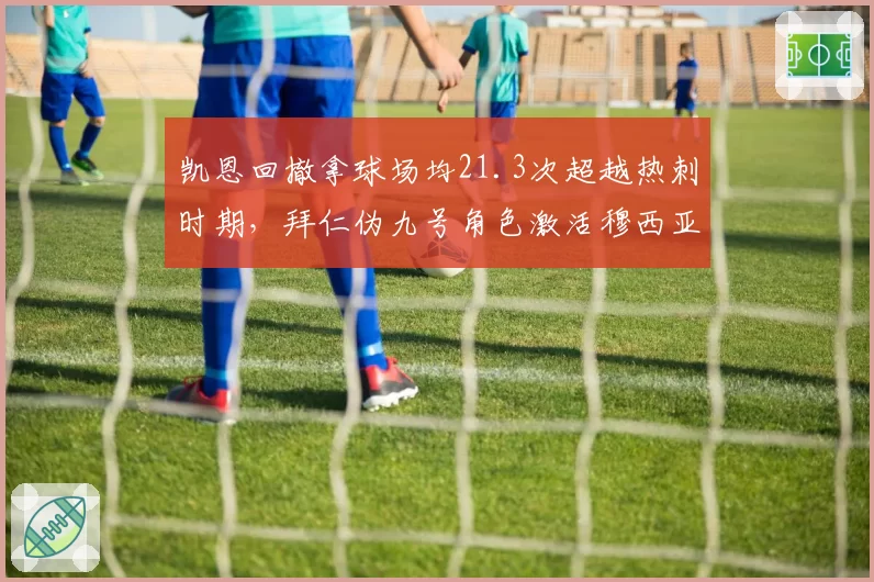 凯恩回撤拿球场均21.3次超越热刺时期,拜仁伪九号角色激活穆西亚拉前插空间