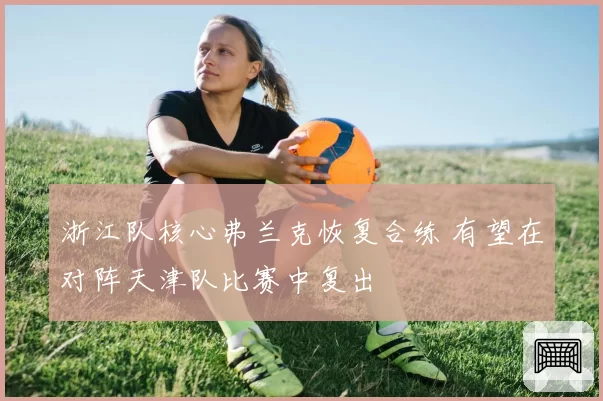 浙江队核心弗兰克恢复合练 有望在对阵天津队比赛中复出
