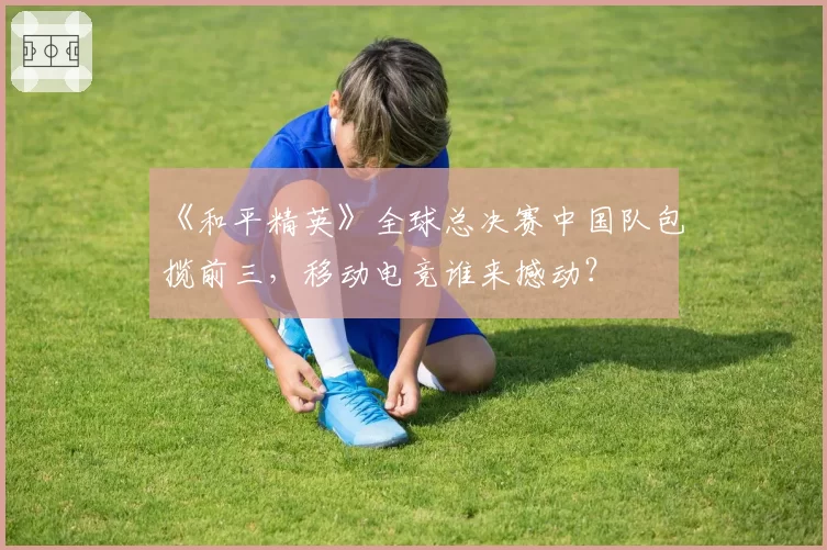 《和平精英》全球总决赛中国队包揽前三,移动电竞谁来撼动?