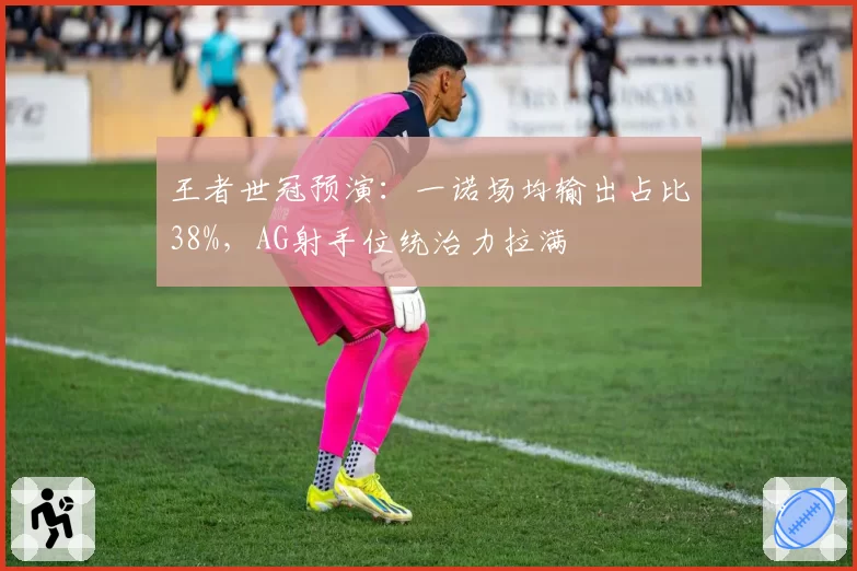 王者世冠预演：一诺场均输出占比38%，AG射手位统治力拉满