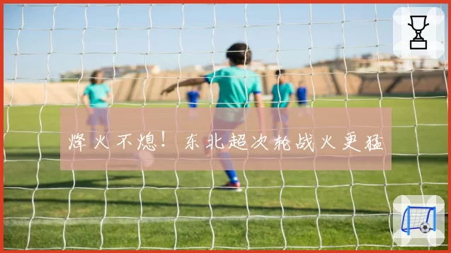 烽火不熄！东北超次轮战火更猛
