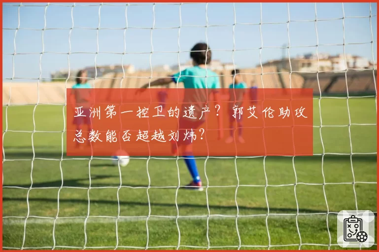 亚洲第一控卫的遗产？郭艾伦助攻总数能否超越刘炜？