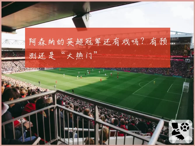 阿森纳的英超冠军还有戏吗？有预测还是“大热门”