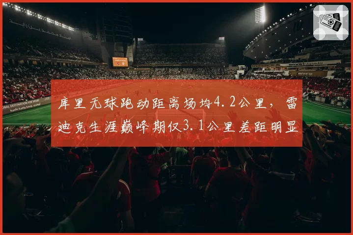 库里无球跑动距离场均4.2公里，雷迪克生涯巅峰期仅3.1公里差距明显
