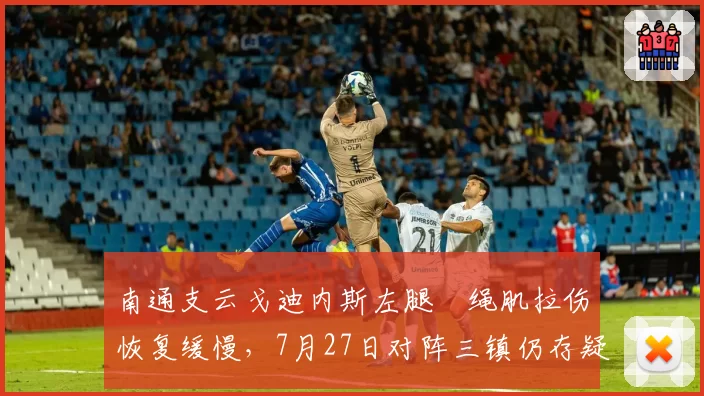 南通支云戈迪内斯左腿腘绳肌拉伤恢复缓慢,7月27日对阵三镇仍存疑