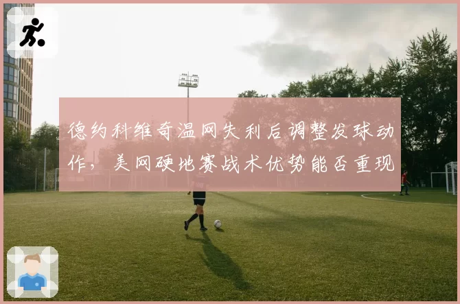 德约科维奇温网失利后调整发球动作，美网硬地赛战术优势能否重现？