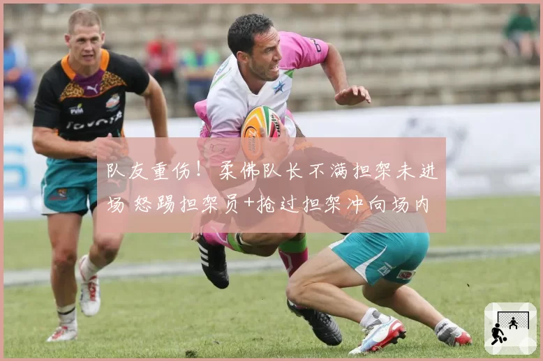 队友重伤！柔佛队长不满担架未进场 怒踢担架员+抢过担架冲向场内