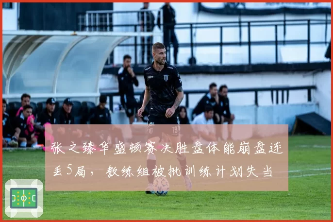 张之臻华盛顿赛决胜盘体能崩盘连丢5局，教练组被批训练计划失当
