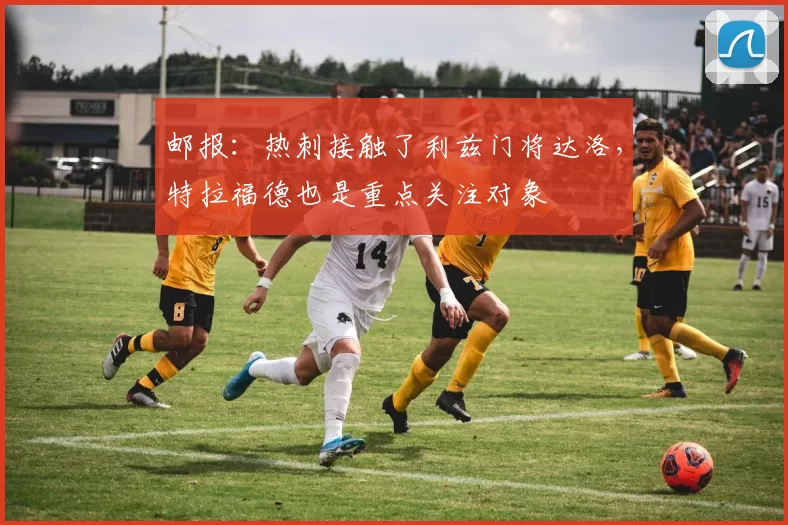 邮报：热刺接触了利兹门将达洛，特拉福德也是重点关注对象