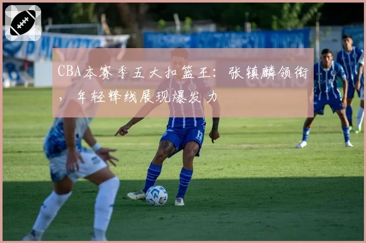 CBA本赛季五大扣篮王：张镇麟领衔，年轻锋线展现爆发力