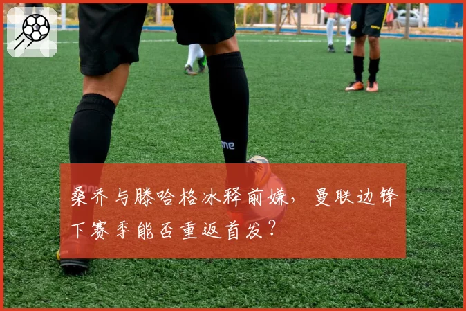 桑乔与滕哈格冰释前嫌，曼联边锋下赛季能否重返首发？