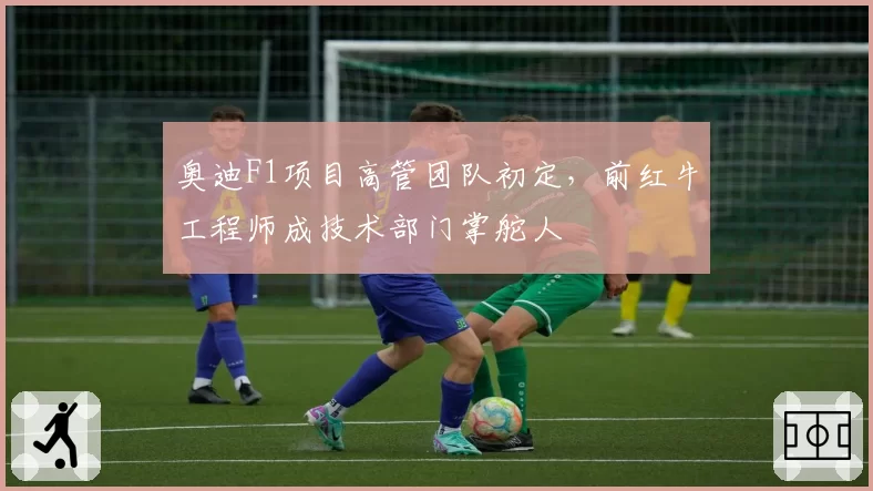奥迪F1项目高管团队初定,前红牛工程师成技术部门掌舵人