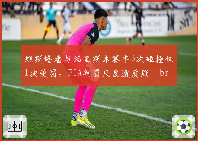 维斯塔潘与诺里斯本赛季3次碰撞仅1次受罚，FIA判罚尺度遭质疑__br_