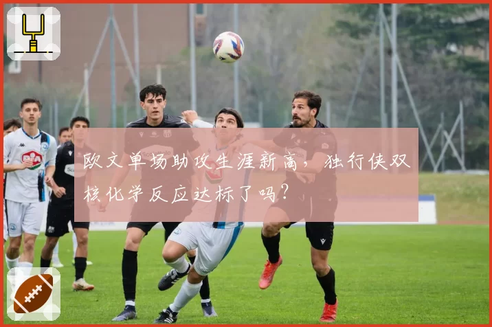 欧文单场助攻生涯新高，独行侠双核化学反应达标了吗？