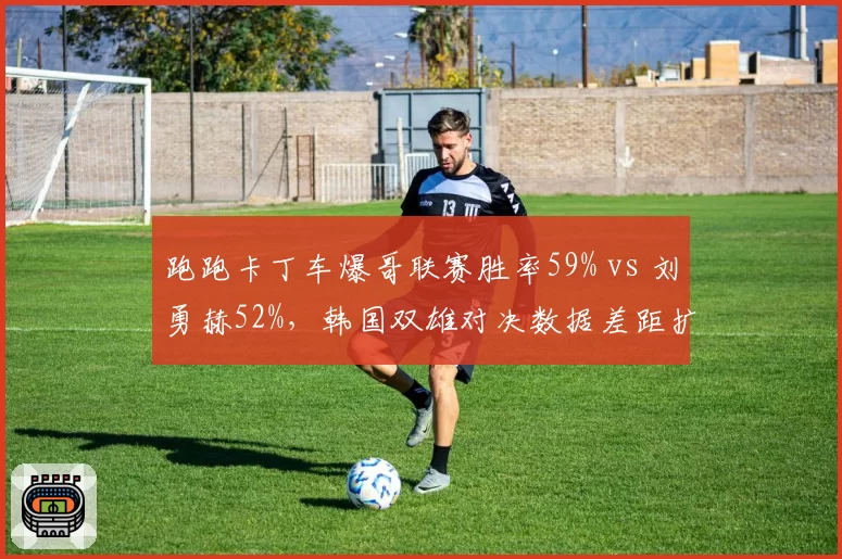 跑跑卡丁车爆哥联赛胜率59% vs 刘勇赫52%,韩国双雄对决数据差距扩大