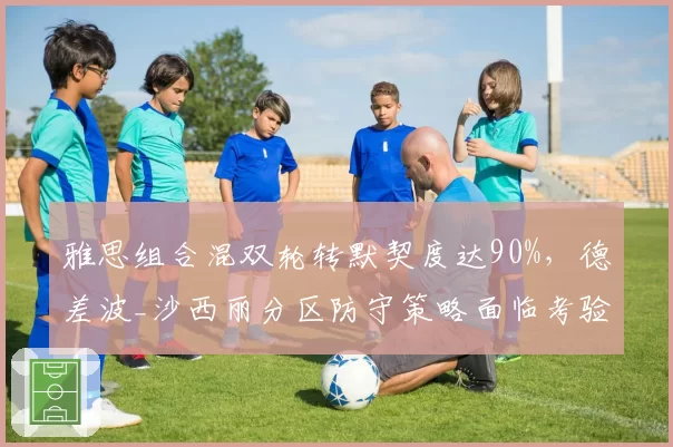 雅思组合混双轮转默契度达90%，德差波_沙西丽分区防守策略面临考验