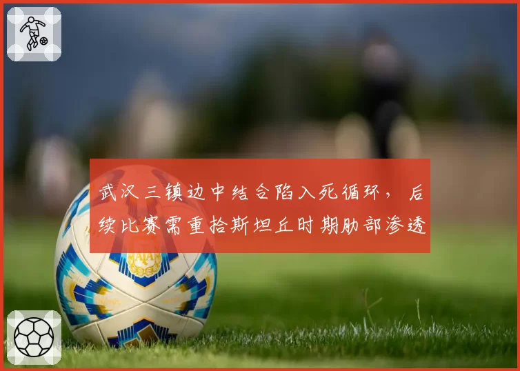 武汉三镇边中结合陷入死循环,后续比赛需重拾斯坦丘时期肋部渗透