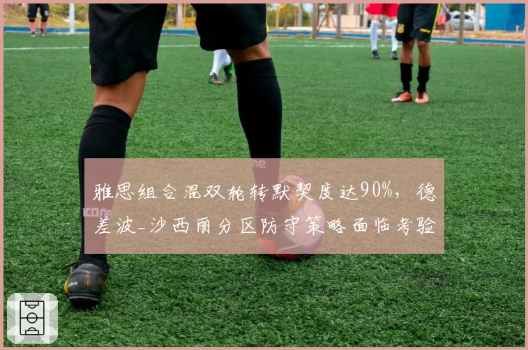 雅思组合混双轮转默契度达90%，德差波_沙西丽分区防守策略面临考验
