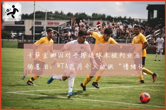 卡萨金娜因对手擦边球未被判分当场落泪，WTA医疗介入被讽“情绪化判罚”