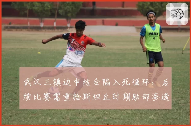 武汉三镇边中结合陷入死循环,后续比赛需重拾斯坦丘时期肋部渗透