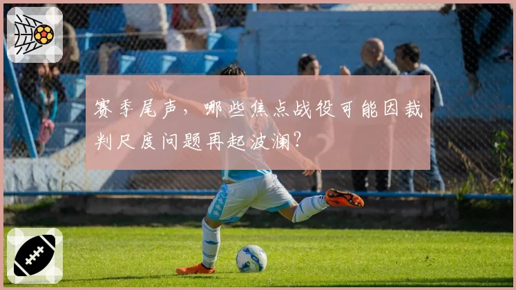 赛季尾声，哪些焦点战役可能因裁判尺度问题再起波澜？
