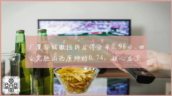 广厦孙铭徽挡拆后得分率0.98分_回合完胜山西原帅的0.74，核心后卫战术价值差距