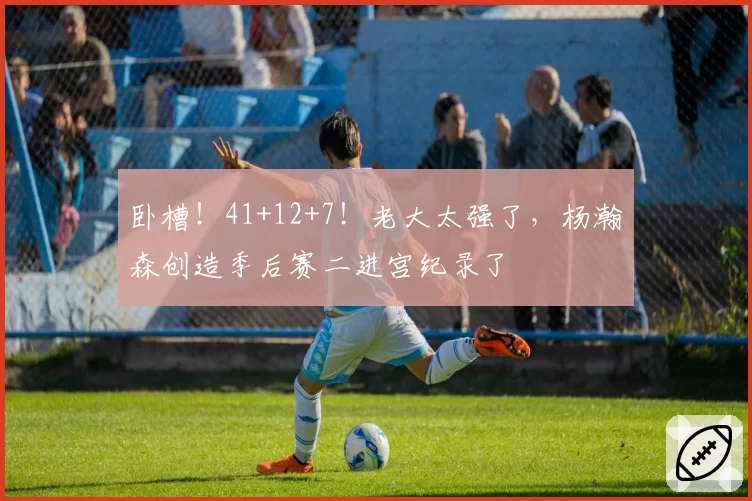 卧槽！41+12+7！老大太强了，杨瀚森创造季后赛二进宫纪录了