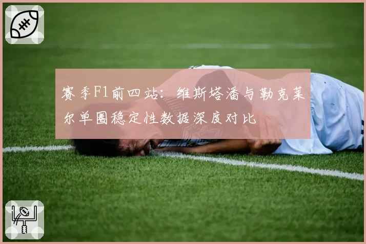 赛季F1前四站：维斯塔潘与勒克莱尔单圈稳定性数据深度对比
