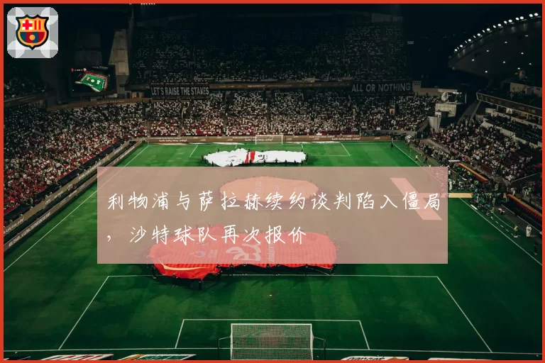 利物浦与萨拉赫续约谈判陷入僵局，沙特球队再次报价