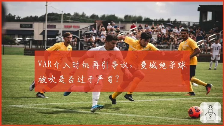 VAR介入时机再引争议，曼城绝杀球被吹是否过于严苛？