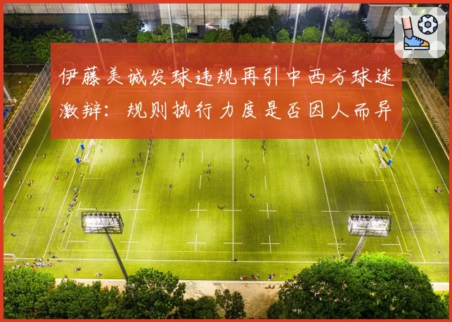 伊藤美诚发球违规再引中西方球迷激辩:规则执行力度是否因人而异